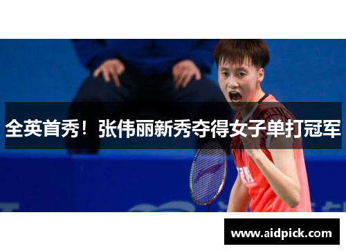 全英首秀！张伟丽新秀夺得女子单打冠军