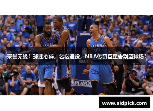 荣誉无缘！球迷心碎，名宿退役，NBA传奇巨星告别篮球场！