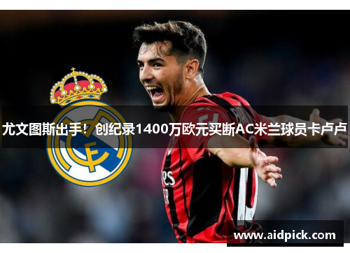 尤文图斯出手！创纪录1400万欧元买断AC米兰球员卡卢卢