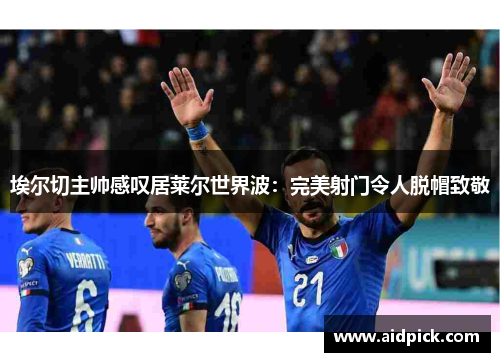 埃尔切主帅感叹居莱尔世界波：完美射门令人脱帽致敬